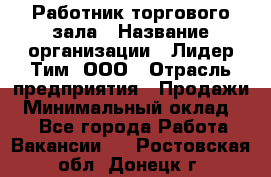 Работник торгового зала › Название организации ­ Лидер Тим, ООО › Отрасль предприятия ­ Продажи › Минимальный оклад ­ 1 - Все города Работа » Вакансии   . Ростовская обл.,Донецк г.